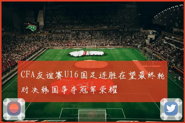 CFA友谊赛U16国足连胜在望最终轮对决韩国争夺冠军荣耀