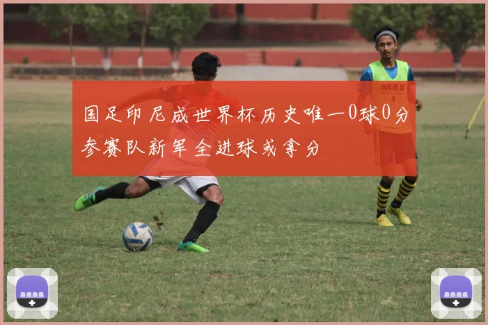 国足印尼成世界杯历史唯一0球0分参赛队新军全进球或拿分