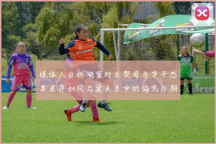 媒体人分析湖蜜对东契奇与华子态度差异如同恋爱关系中的偏见与期待