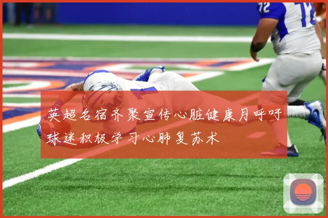 英超名宿齐聚宣传心脏健康月呼吁球迷积极学习心肺复苏术