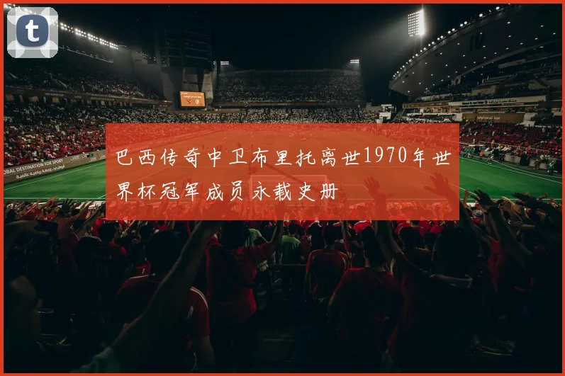 巴西传奇中卫布里托离世1970年世界杯冠军成员永载史册