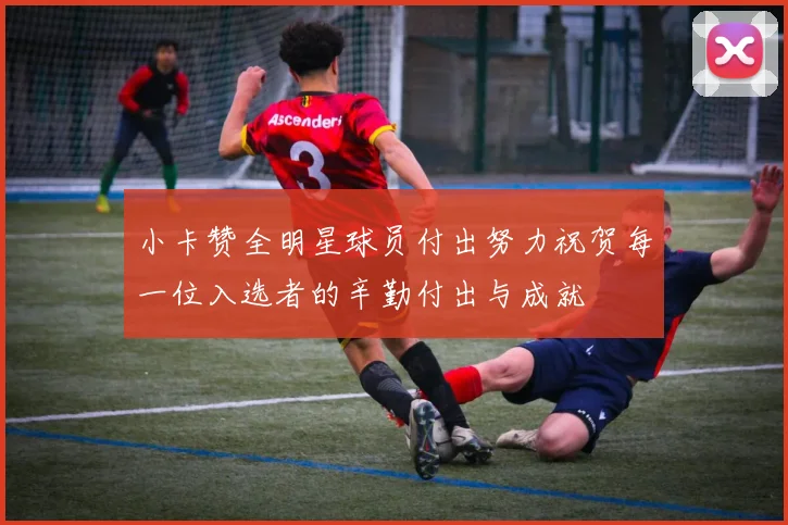 小卡赞全明星球员付出努力祝贺每一位入选者的辛勤付出与成就