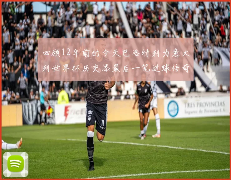 回顾12年前的今天巴洛特利为意大利世界杯历史添最后一笔进球传奇