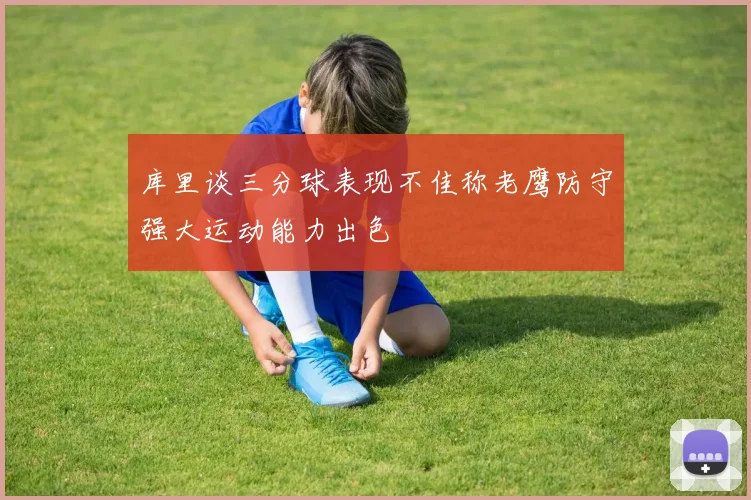 库里谈三分球表现不佳称老鹰防守强大运动能力出色