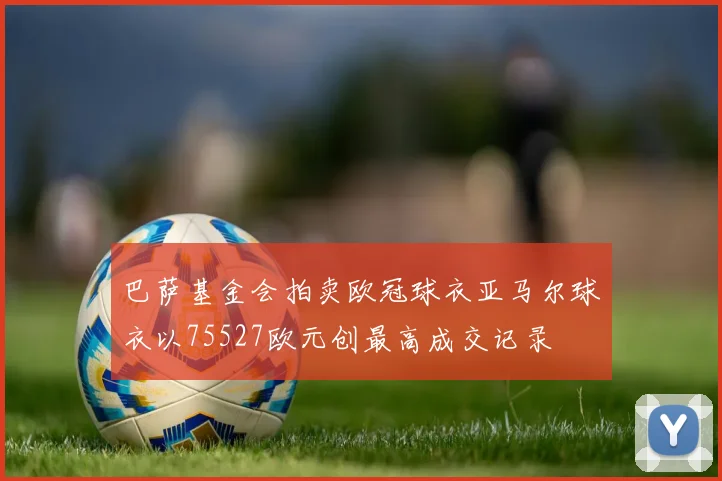巴萨基金会拍卖欧冠球衣亚马尔球衣以75527欧元创最高成交记录