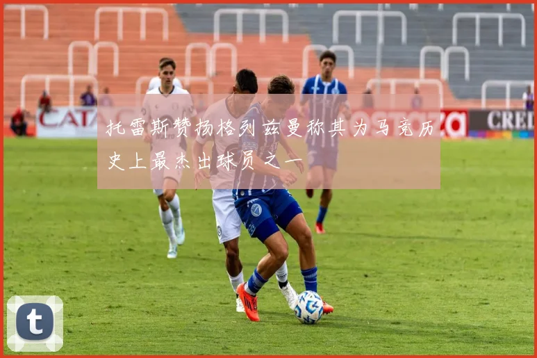 托雷斯赞扬格列兹曼称其为马竞历史上最杰出球员之一