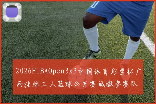 2026FIBAOpen3x3中国体育彩票杯广西桂林三人篮球公开赛诚邀参赛队伍报名