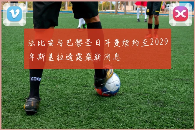 法比安与巴黎圣日耳曼续约至2029年斯基拉透露最新消息