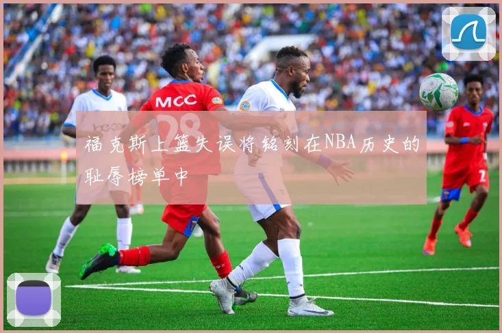 福克斯上篮失误将铭刻在NBA历史的耻辱榜单中