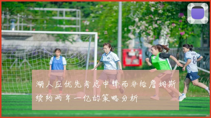 湖人应优先考虑中锋而非给詹姆斯续约两年一亿的策略分析