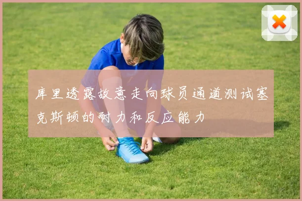 库里透露故意走向球员通道测试塞克斯顿的耐力和反应能力