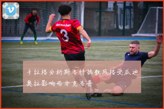 卡拉格分析斯洛特执教风格受瓜迪奥拉影响而非克洛普