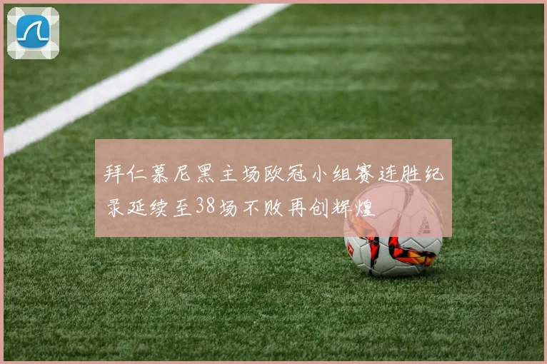拜仁慕尼黑主场欧冠小组赛连胜纪录延续至38场不败再创辉煌