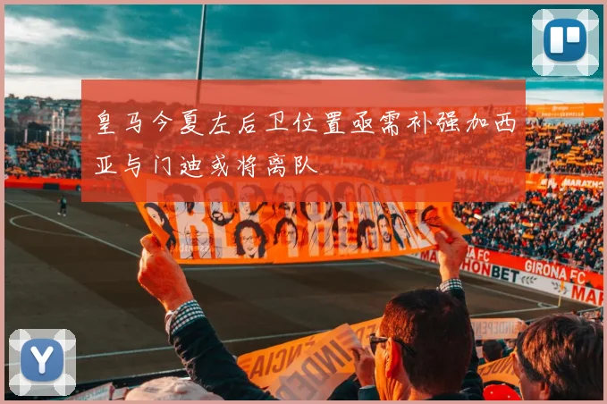 皇马今夏左后卫位置亟需补强加西亚与门迪或将离队