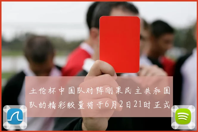 土伦杯中国队对阵刚果民主共和国队的精彩较量将于6月2日21时正式开启