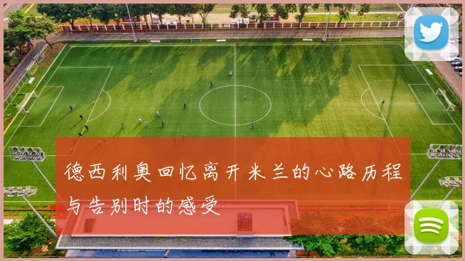 德西利奥回忆离开米兰的心路历程与告别时的感受