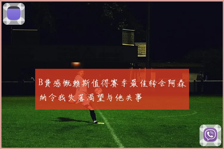 B费感慨赖斯值得赛季最佳转会阿森纳令我失落渴望与他共事