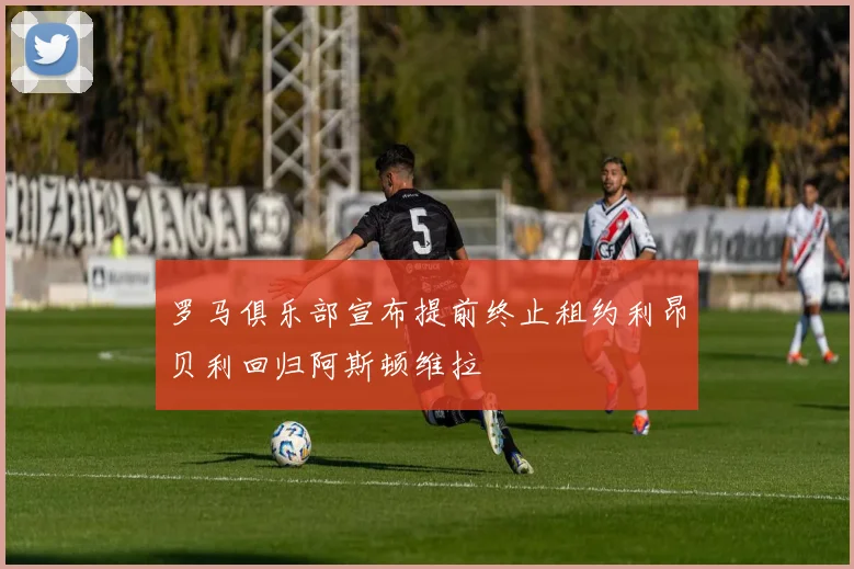 罗马俱乐部宣布提前终止租约利昂贝利回归阿斯顿维拉